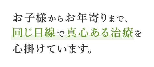 お子様からお年寄りまで、同じ目線で真心ある治療を心掛けています。